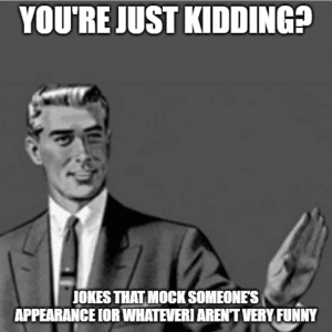 Meme that says you're just kidding. Jokes that mock someone's appearance (or whatever) aren't very funny